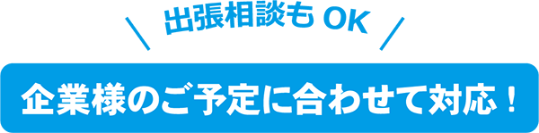 出張相談もOK 企業様のご予定に合わせて対応